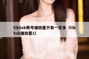 tiktok账号播放量只有一百多（tiktok播放量1）