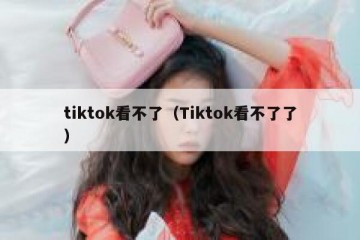tiktok看不了（Tiktok看不了了）