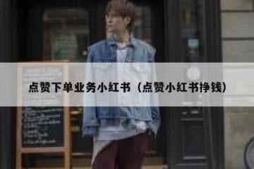 点赞下单业务小红书（点赞小红书挣钱）