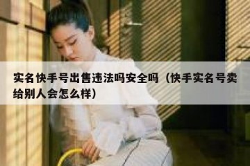实名快手号出售违法吗安全吗（快手实名号卖给别人会怎么样）