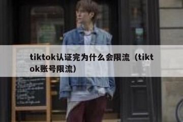 tiktok认证完为什么会限流（tiktok账号限流）