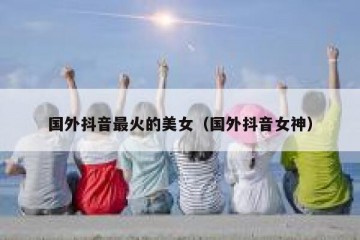 国外抖音最火的美女（国外抖音女神）