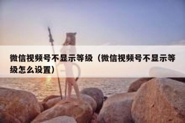 微信视频号不显示等级（微信视频号不显示等级怎么设置）