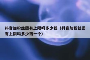 抖音加粉丝团有上限吗多少钱（抖音加粉丝团有上限吗多少钱一个）