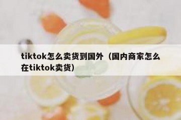 tiktok怎么卖货到国外（国内商家怎么在tiktok卖货）