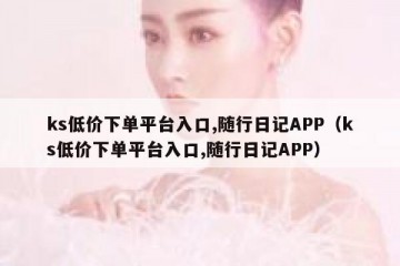 ks低价下单平台入口,随行日记APP（ks低价下单平台入口,随行日记APP）