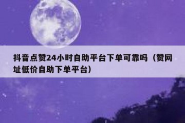 抖音点赞24小时自助平台下单可靠吗（赞网址低价自助下单平台）