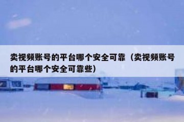 卖视频账号的平台哪个安全可靠（卖视频账号的平台哪个安全可靠些）