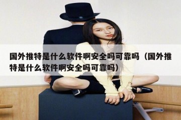 国外推特是什么软件啊安全吗可靠吗（国外推特是什么软件啊安全吗可靠吗）