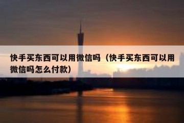 快手买东西可以用微信吗（快手买东西可以用微信吗怎么付款）