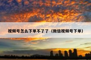 视频号怎么下单不了了（微信视频号下单）