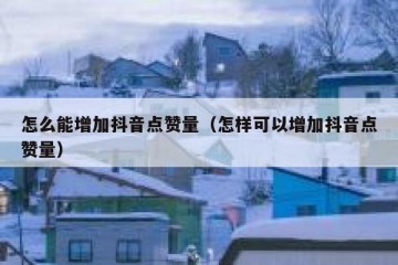 怎么能增加抖音点赞量（怎样可以增加抖音点赞量）