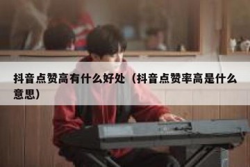 抖音点赞高有什么好处（抖音点赞率高是什么意思）