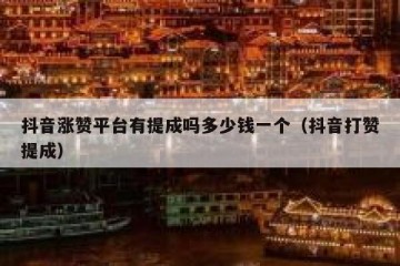 抖音涨赞平台有提成吗多少钱一个（抖音打赞提成）