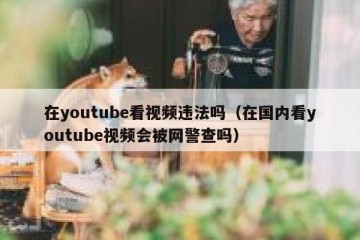 在youtube看视频违法吗（在国内看youtube视频会被网警查吗）