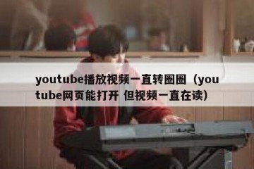 youtube播放视频一直转圈圈（youtube网页能打开 但视频一直在读）
