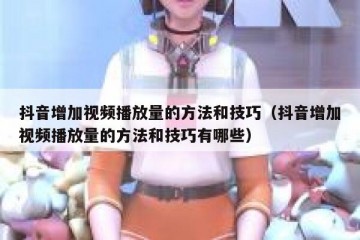抖音增加视频播放量的方法和技巧（抖音增加视频播放量的方法和技巧有哪些）