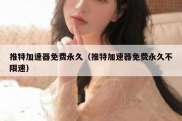 推特加速器免费永久（推特加速器免费永久不限速）