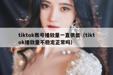 tiktok账号播放量一直很低（tiktok播放量不稳定正常吗）