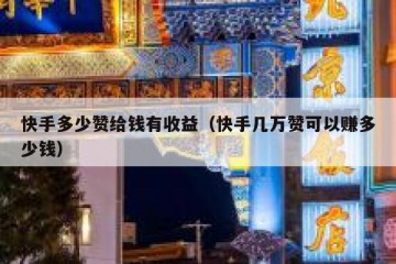 快手多少赞给钱有收益（快手几万赞可以赚多少钱）