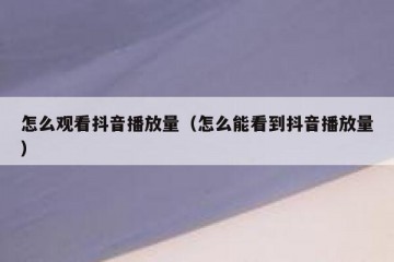 怎么观看抖音播放量（怎么能看到抖音播放量）