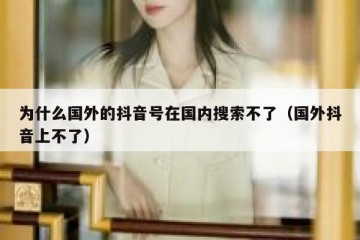 为什么国外的抖音号在国内搜索不了（国外抖音上不了）