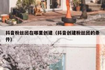抖音粉丝团在哪里创建（抖音创建粉丝团的条件）