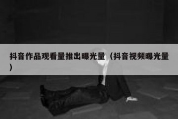 抖音作品观看量推出曝光量（抖音视频曝光量）