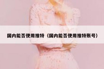 国内能否使用推特（国内能否使用推特账号）