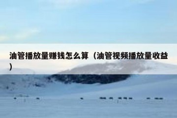 油管播放量赚钱怎么算（油管视频播放量收益）
