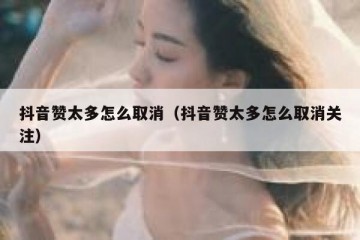 抖音赞太多怎么取消（抖音赞太多怎么取消关注）