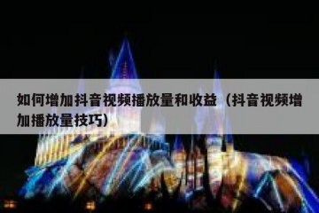 如何增加抖音视频播放量和收益（抖音视频增加播放量技巧）