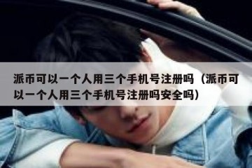 派币可以一个人用三个手机号注册吗（派币可以一个人用三个手机号注册吗安全吗）