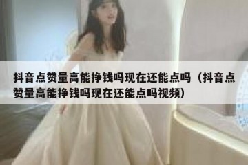 抖音点赞量高能挣钱吗现在还能点吗（抖音点赞量高能挣钱吗现在还能点吗视频）
