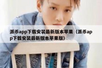 派币app下载安装最新版本苹果（派币app下载安装最新版本苹果版）