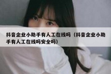 抖音企业小助手有人工在线吗（抖音企业小助手有人工在线吗安全吗）