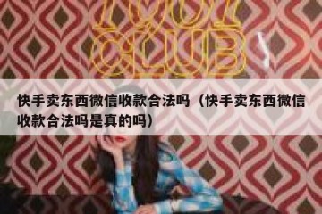 快手卖东西微信收款合法吗（快手卖东西微信收款合法吗是真的吗）