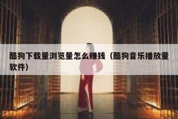 酷狗下载量浏览量怎么赚钱（酷狗音乐播放量软件）
