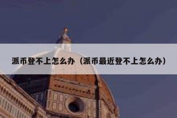 派币登不上怎么办（派币最近登不上怎么办）