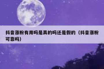 抖音涨粉有用吗是真的吗还是假的（抖音涨粉可靠吗）