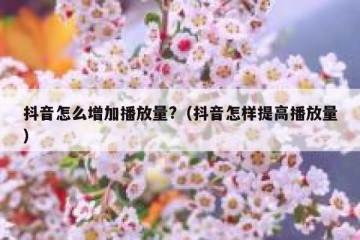 抖音怎么增加播放量?（抖音怎样提高播放量）