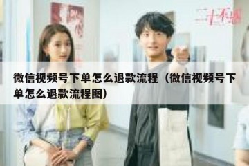 微信视频号下单怎么退款流程（微信视频号下单怎么退款流程图）