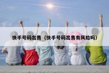 快手号码出售（快手号码出售有风险吗）