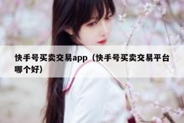 快手号买卖交易app（快手号买卖交易平台哪个好）