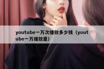 youtube一万次播放多少钱（youtube一万播放量）