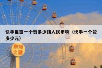 快手里面一个赞多少钱人民币啊（快手一个赞多少元）