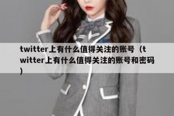 twitter上有什么值得关注的账号（twitter上有什么值得关注的账号和密码）