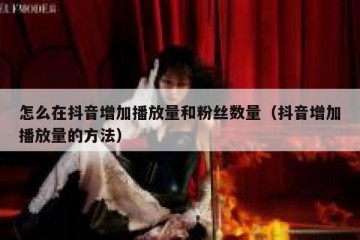 怎么在抖音增加播放量和粉丝数量（抖音增加播放量的方法）
