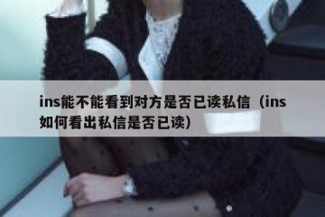 ins能不能看到对方是否已读私信（ins如何看出私信是否已读）