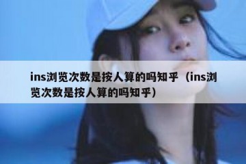 ins浏览次数是按人算的吗知乎（ins浏览次数是按人算的吗知乎）